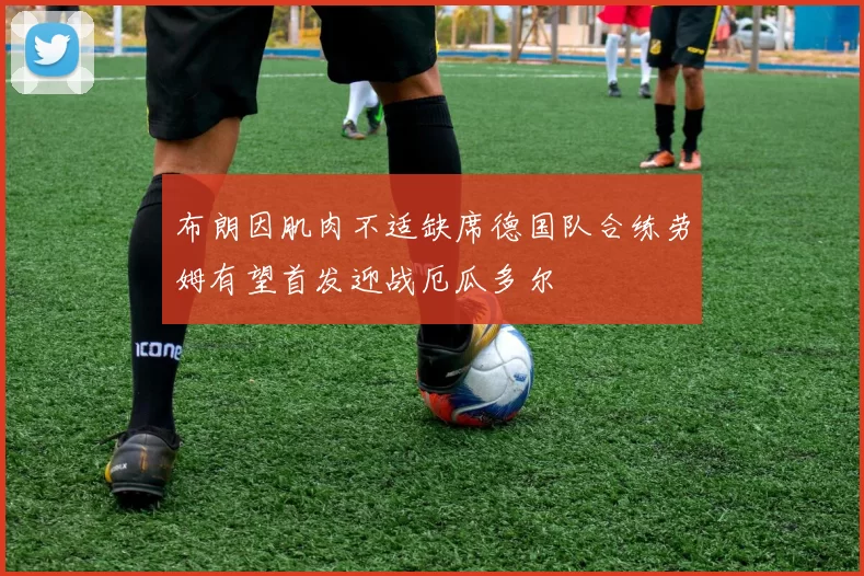 布朗因肌肉不适缺席德国队合练劳姆有望首发迎战厄瓜多尔